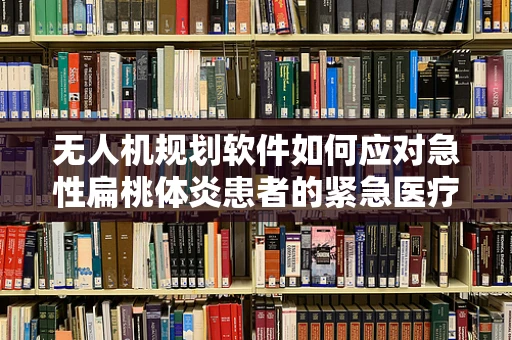 无人机规划软件如何应对急性扁桃体炎患者的紧急医疗运输？