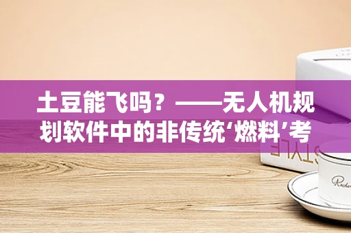 土豆能飞吗？——无人机规划软件中的非传统‘燃料’考量