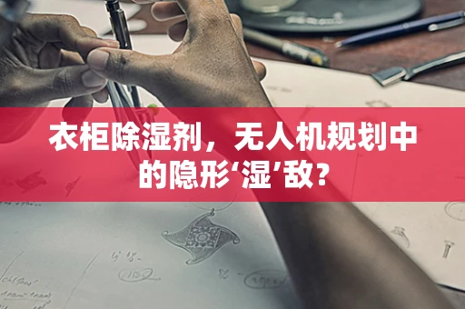 衣柜除湿剂，无人机规划中的隐形‘湿’敌？