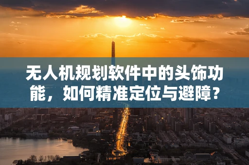 无人机规划软件中的头饰功能，如何精准定位与避障？