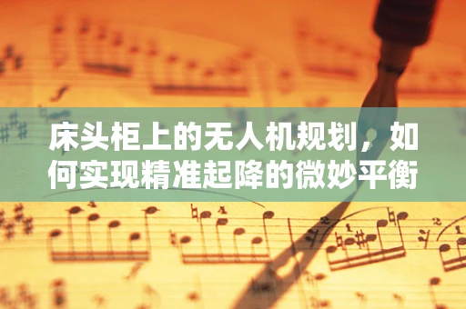 床头柜上的无人机规划，如何实现精准起降的微妙平衡？