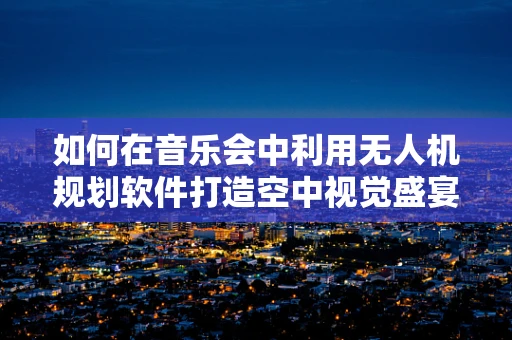 如何在音乐会中利用无人机规划软件打造空中视觉盛宴？