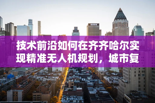 技术前沿如何在齐齐哈尔实现精准无人机规划，城市复杂地形下的挑战与对策？
