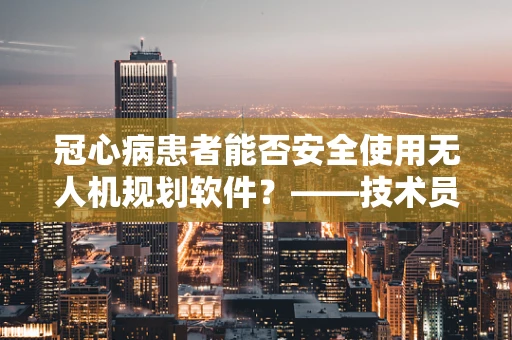 冠心病患者能否安全使用无人机规划软件？——技术员的专业视角