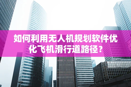 如何利用无人机规划软件优化飞机滑行道路径？