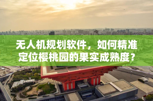 无人机规划软件，如何精准定位樱桃园的果实成熟度？