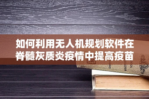 如何利用无人机规划软件在脊髓灰质炎疫情中提高疫苗接种效率？