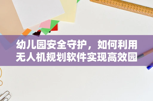 幼儿园安全守护，如何利用无人机规划软件实现高效园区监控？