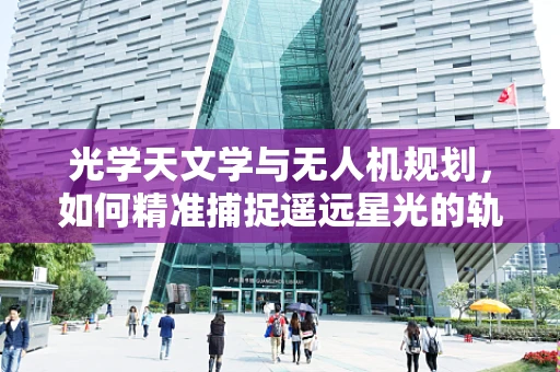 光学天文学与无人机规划，如何精准捕捉遥远星光的轨迹？