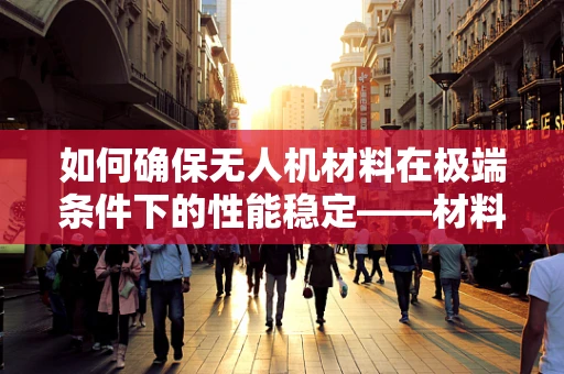 如何确保无人机材料在极端条件下的性能稳定——材料性能测试的关键作用？