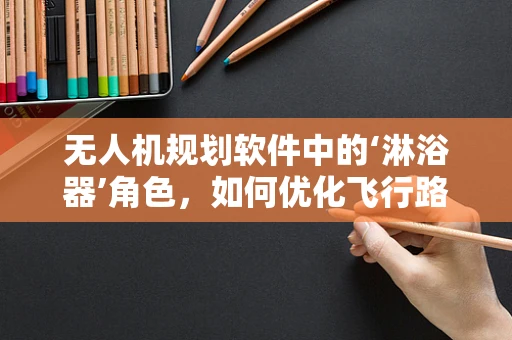 无人机规划软件中的‘淋浴器’角色，如何优化飞行路径以减少水滴溅射？