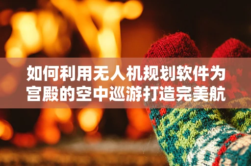 如何利用无人机规划软件为宫殿的空中巡游打造完美航线？