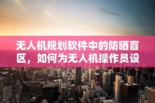 无人机规划软件中的防晒盲区，如何为无人机操作员设计防晒服？