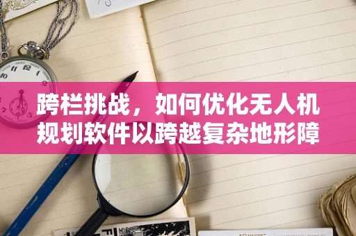 跨栏挑战，如何优化无人机规划软件以跨越复杂地形障碍？