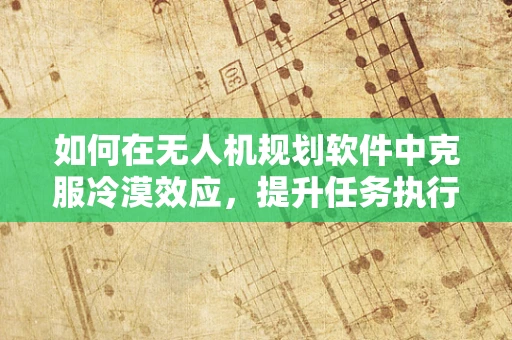 如何在无人机规划软件中克服冷漠效应，提升任务执行效率？