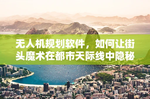 无人机规划软件，如何让街头魔术在都市天际线中隐秘起舞？