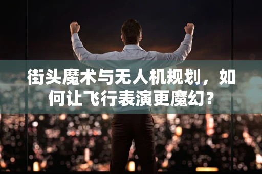 街头魔术与无人机规划，如何让飞行表演更魔幻？