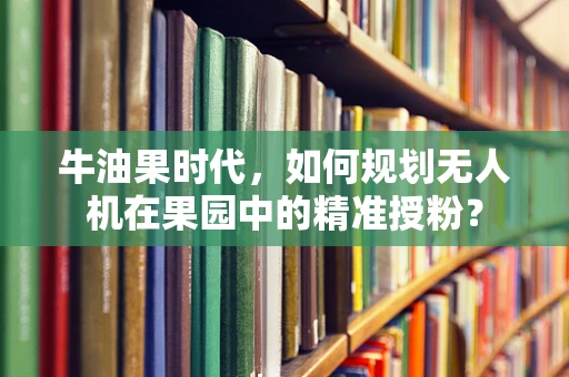 牛油果时代，如何规划无人机在果园中的精准授粉？