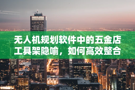 无人机规划软件中的五金店工具架隐喻，如何高效整合与优化？