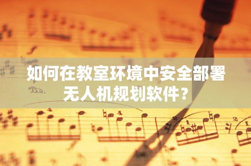 如何在教室环境中安全部署无人机规划软件？