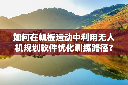 如何在帆板运动中利用无人机规划软件优化训练路径？