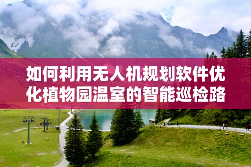 如何利用无人机规划软件优化植物园温室的智能巡检路径？