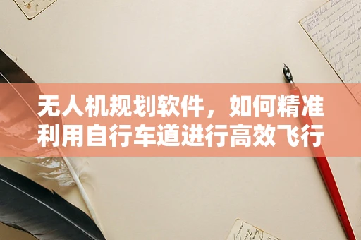 无人机规划软件，如何精准利用自行车道进行高效飞行？