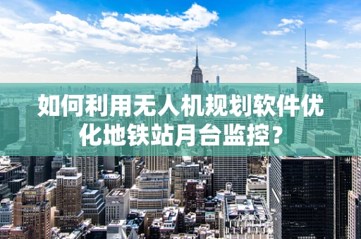 如何利用无人机规划软件优化地铁站月台监控？