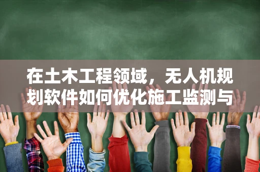 在土木工程领域，无人机规划软件如何优化施工监测与安全评估？