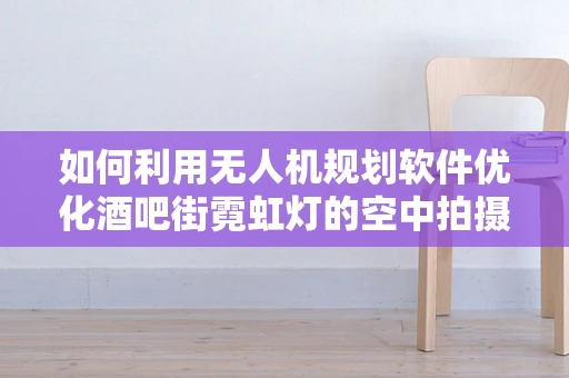 如何利用无人机规划软件优化酒吧街霓虹灯的空中拍摄视角？