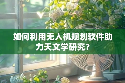 如何利用无人机规划软件助力天文学研究？