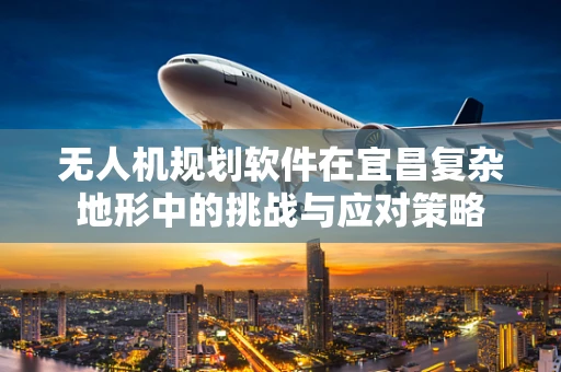 无人机规划软件在宜昌复杂地形中的挑战与应对策略