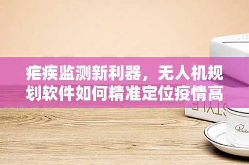 疟疾监测新利器，无人机规划软件如何精准定位疫情高发区？