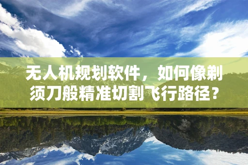 无人机规划软件，如何像剃须刀般精准切割飞行路径？