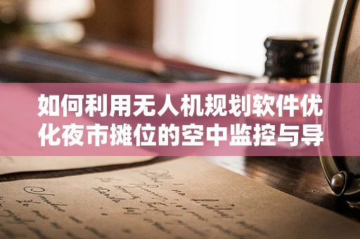 如何利用无人机规划软件优化夜市摊位的空中监控与导航？