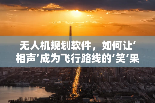 无人机规划软件，如何让‘相声’成为飞行路线的‘笑’果保证？