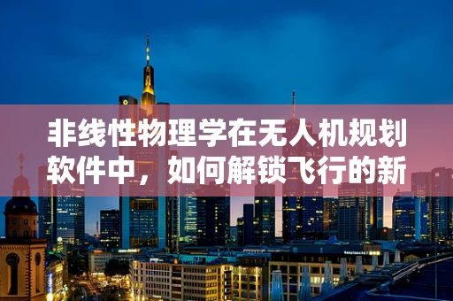 非线性物理学在无人机规划软件中，如何解锁飞行的新维度？