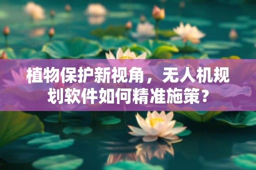 植物保护新视角，无人机规划软件如何精准施策？
