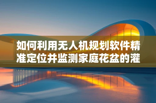 如何利用无人机规划软件精准定位并监测家庭花盆的灌溉需求？