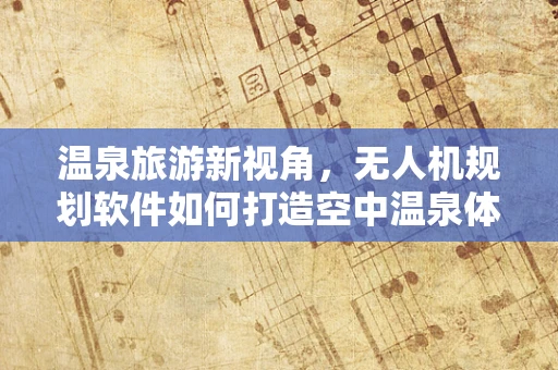 温泉旅游新视角，无人机规划软件如何打造空中温泉体验？