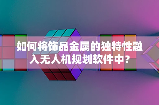 如何将饰品金属的独特性融入无人机规划软件中？