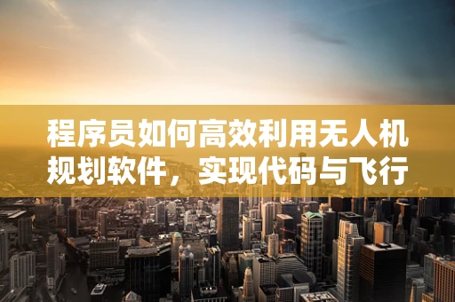 程序员如何高效利用无人机规划软件，实现代码与飞行的无缝对接？