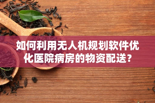 如何利用无人机规划软件优化医院病房的物资配送？