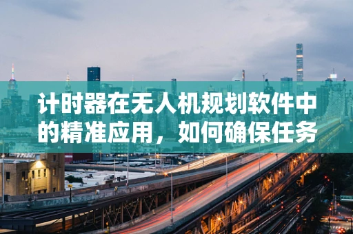 计时器在无人机规划软件中的精准应用，如何确保任务执行的毫秒不差？