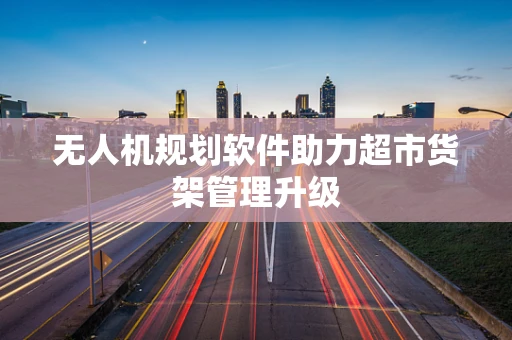 无人机规划软件助力超市货架管理升级