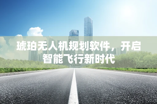 琥珀无人机规划软件，开启智能飞行新时代