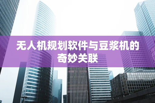 无人机规划软件与豆浆机的奇妙关联