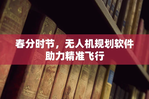 春分时节，无人机规划软件助力精准飞行