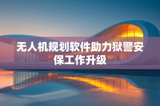 无人机规划软件助力狱警安保工作升级