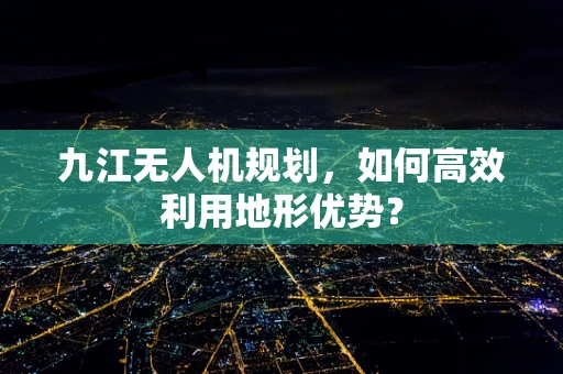 九江无人机规划，如何高效利用地形优势？